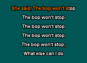 She said, The bop won't stop
The bop won't stop
The bop won't stop
The bop won't stop

The bop won't stop,

What else can I do