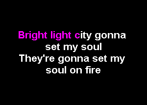 Bright light city gonna
set my soul

They're gonna set my
soul on fire