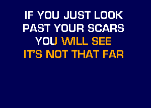 IF YOU JUST LOOK
PAST YOUR SCARS
YOU WILL SEE
IT'S NOT THAT FAR