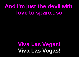 And I'm just the devil with
love to spare...so

Viva Las Vegas!
Viva Las Vegas!
