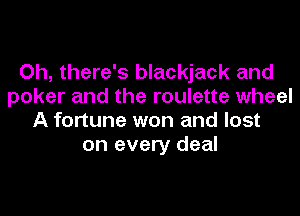 Oh, there's blackjack and
poker and the roulette wheel
A fortune won and lost
on every deal