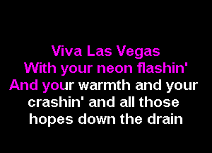 Viva Las Vegas
With your neon flashin'
And your warmth and your
crashin' and all those
hopes down the drain