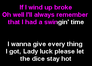 If I wind up broke
Oh well I'll always remember
that I had a swingin' time

I wanna give every thing
I got, Lady luck please let
the dice stay hot