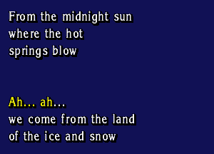 From the midnight sun
where the hot
springs blow

Ah... ah...
we come from the land
of the ice and snow