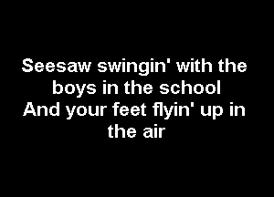 Seesaw swingin' with the
boys in the school

And your feet f1yin' up in
the air