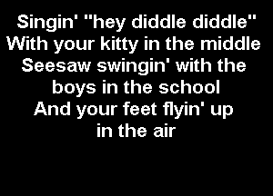Singin' hey diddle diddle
With your kitty in the middle
Seesaw swingin' with the
boys in the school
And your feet flyin' up
in the air