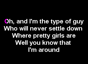 Oh, and I'm the type of guy
Who will never settle down

Where pretty girls are
Well you know that
I'm around