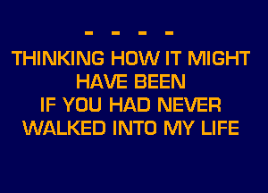 THINKING HOW IT MIGHT
HAVE BEEN
IF YOU HAD NEVER
WALKED INTO MY LIFE