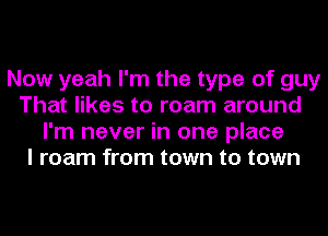 Now yeah I'm the type of guy
That likes to roam around
I'm never in one place
I roam from town to town