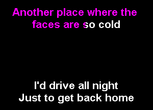 Another place where the
faces are so cold

I'd drive all night
Just to get back home