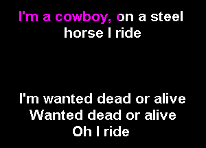 I'm a cowboy, on a steel
horse I ride

I'm wanted dead or alive
Wanted dead or alive
Oh I ride