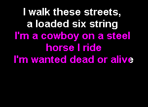 I walk these streets,
a loaded six string
I'm a cowboy on a steel
horse I ride

I'm wanted dead or alive