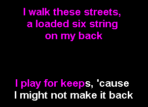 I walk these streets,
a loaded six string
on my back

I play for keeps, 'cause
I might not make it back