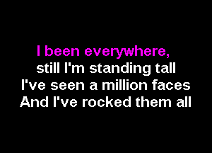 I been everywhere,
still I'm standing tall

I've seen a million faces
And I've rocked them all