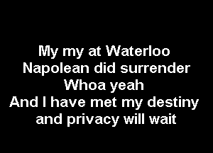 My my at Waterloo
Napolean did surrender

Whoa yeah
And I have met my destiny
and privacy will wait