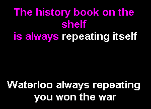 The history book on the
shew
is always repeating itself

Waterloo always repeating
you won the war