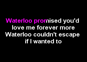 Waterloo promised you'd
love me forever more

Waterloo couldn't escape
if I wanted to