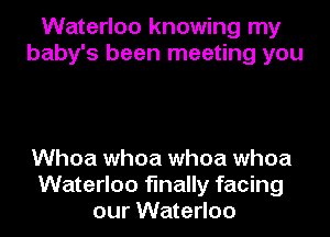 Waterloo knowing my
baby's been meeting you

Whoa whoa whoa whoa
Waterloo finally facing
our Waterloo