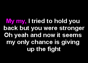 My my, I tried to hold you
back but you were stronger
Oh yeah and now it seems

my only chance is giving

up the fight