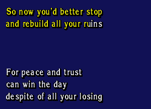 So now you'd better stop
and rebuild all your ruins

For peace and trust
can win the day
despite of all your losing