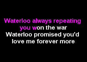 Waterloo always repeating
you won the war
Waterloo promised you'd
love me forever more