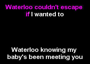 Waterloo couldn't escape
if I wanted to

Waterloo knowing my
baby's been meeting you