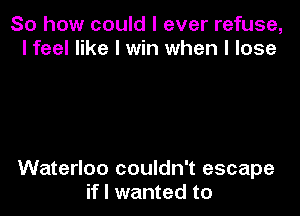 So how could I ever refuse,
I feel like I win when I lose

Waterloo couldn't escape
if I wanted to