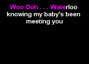 Woo Ooh . . . Waterloo
knowing my baby's been
meeting you