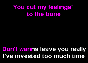 You cut my feelings'
to the bone

Don't wanna leave you really
I've invested too much time