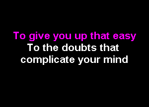 To give you up that easy
To the doubts that

complicate your mind