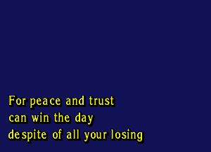 For peace and trust
can win the day
despite of all your losing