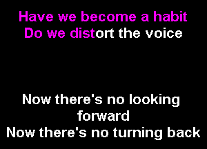 Have we become a habit
Do we distort the voice

Now there's no looking
forward
Now there's no turning back