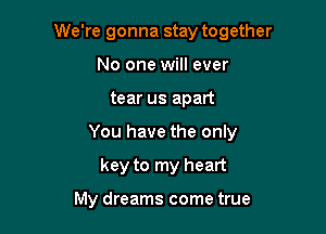 We're gonna stay together

No one will ever
tear us apart
You have the only
key to my heart

My dreams come true