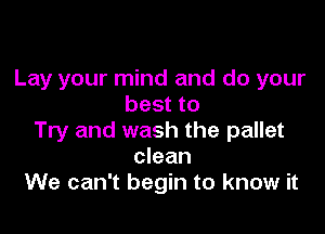 Lay your mind and do your
best to

Try and wash the pallet
clean
We can't begin to know it