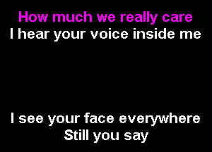 How much we really care
I hear your voice inside me

I see your face everywhere
Still you say