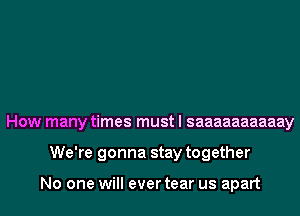 How many times must I saaaaaaaaaay

We're gonna stay together

No one will ever tear us apart