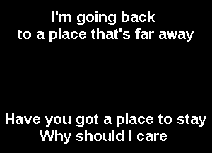 I'm going back
to a place that's far away

Have you got a place to stay
Why should I care
