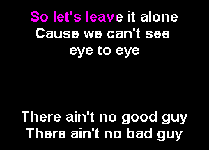 So let's leave it alone
Cause we can't see
eye to eye

There ain't no good guy
There ain't no bad guy