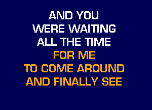 AND YOU
1WHERE WAITING
ALL THE TIME
FOR ME
TO COME AROUND
AND FINALLY SEE

g