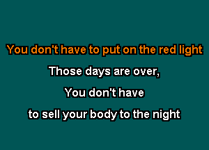You don't have to put on the red light
Those days are over,

You don't have

to sell your body to the night