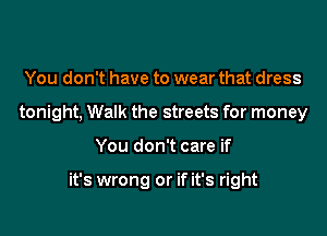You don't have to wear that dress
tonight, Walk the streets for money

You don't care if

it's wrong or if it's right