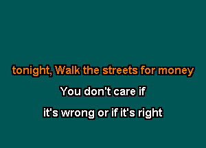 tonight, Walk the streets for money

You don't care if

it's wrong or if it's right