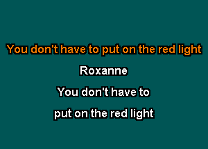 You don't have to put on the red light

Roxanne
You don't have to

put on the red light