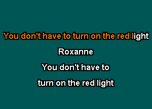You don't have to turn on the red light

Roxanne
You don't have to

turn on the red light