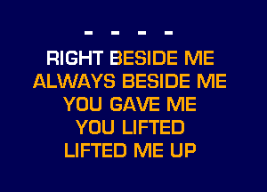 RIGHT BESIDE ME
ALWAYS BESIDE ME
YOU GAVE ME
YOU LIFTED
LIFTED ME UP