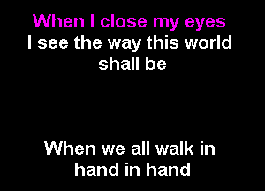 When I close my eyes
I see the way this world
shall be

When we all walk in
hand in hand