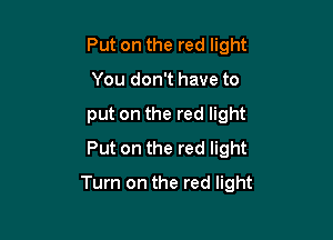 Put on the red light
You don't have to
put on the red light
Put on the red light

Turn on the red light