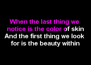 When the last thing we
notice is the color of skin
And the first thing we look

for is the beauty within