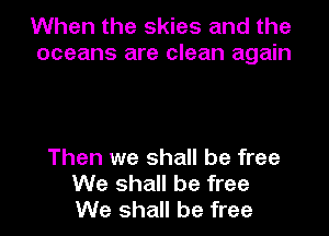 When the skies and the
oceans are clean again

Then we shall be free
We shall be free
We shall be free