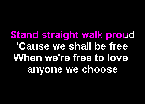 Stand straight walk proud
'Cause we shall be free
When we're free to love
anyone we choose